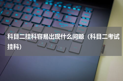 科目二挂科容易出现什么问题（科目二考试挂科）