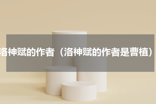 洛神赋的作者（洛神赋的作者是曹植）
