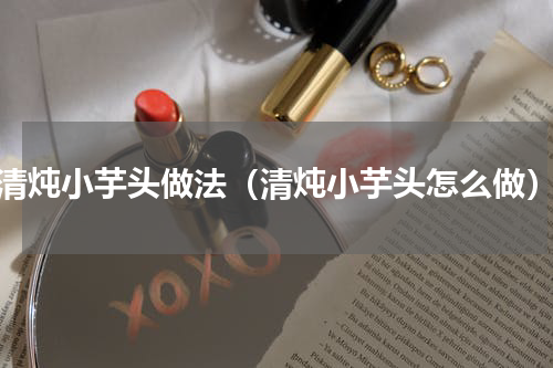 清炖小芋头做法（清炖小芋头怎么做）
