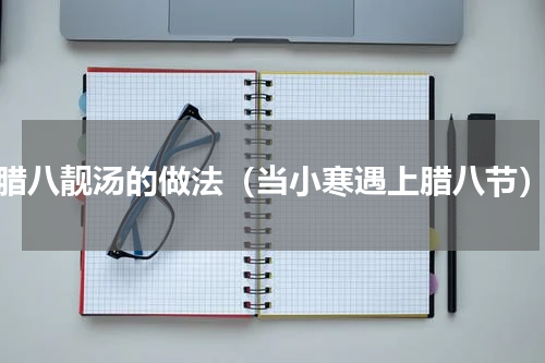 腊八靓汤的做法（当小寒遇上腊八节）