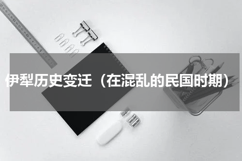 伊犁历史变迁（在混乱的民国时期）