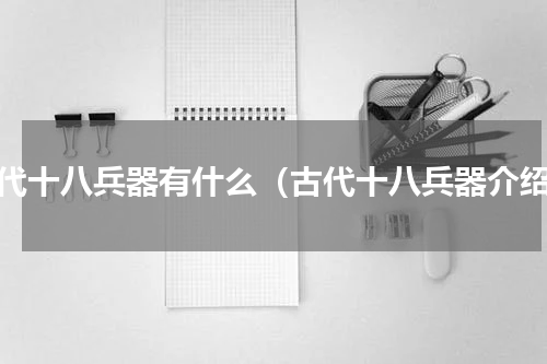 古代十八兵器有什么（古代十八兵器介绍）
