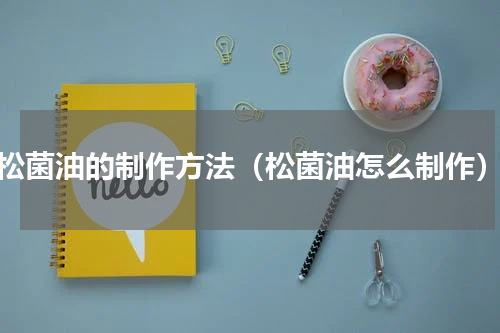 松菌油的制作方法（松菌油怎么制作）