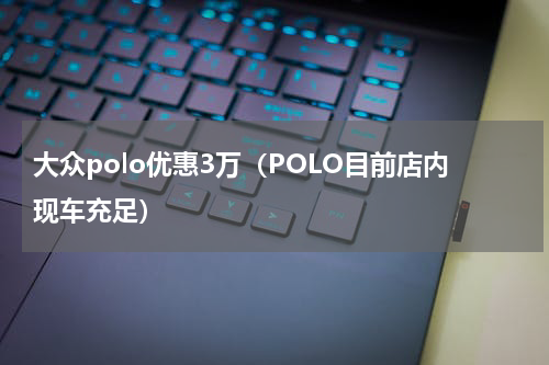 大众polo优惠3万（POLO目前店内现车充足）