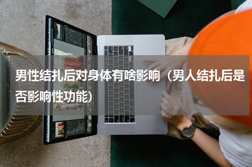 男性结扎后对身体有啥影响（男人结扎后是否影响性功能）