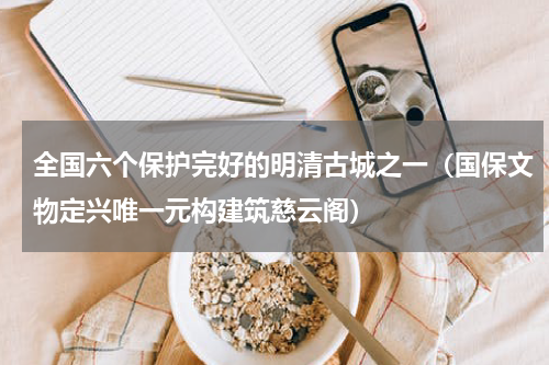 全国六个保护完好的明清古城之一（国保文物定兴唯一元构建筑慈云阁）