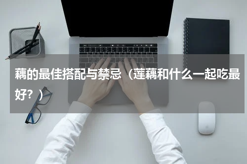 藕的最佳搭配与禁忌（莲藕和什么一起吃最好？）