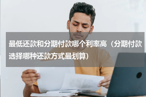 最低还款和分期付款哪个利率高（分期付款选择哪种还款方式最划算）
