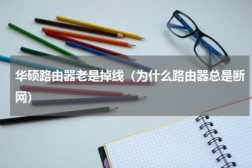 华硕路由器老是掉线（为什么路由器总是断网）