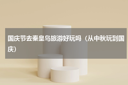 国庆节去秦皇岛旅游好玩吗（从中秋玩到国庆）