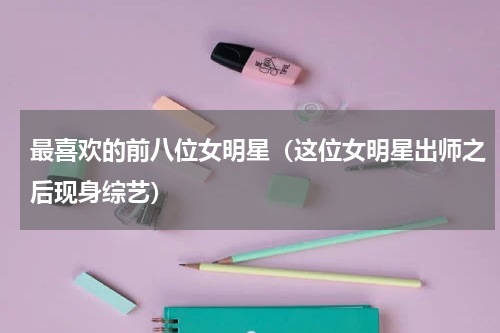 最喜欢的前八位女明星（这位女明星出师之后现身综艺）