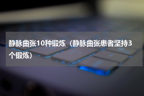 静脉曲张10种锻炼（静脉曲张患者坚持3个锻炼）