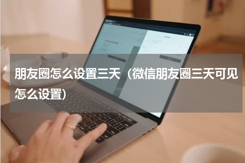 朋友圈怎么设置三天（微信朋友圈三天可见怎么设置）