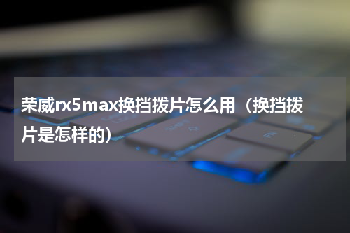 荣威rx5max换挡拨片怎么用（换挡拨片是怎样的）
