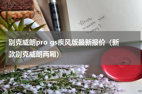 别克威朗pro gs疾风版最新报价（新款别克威朗两厢）