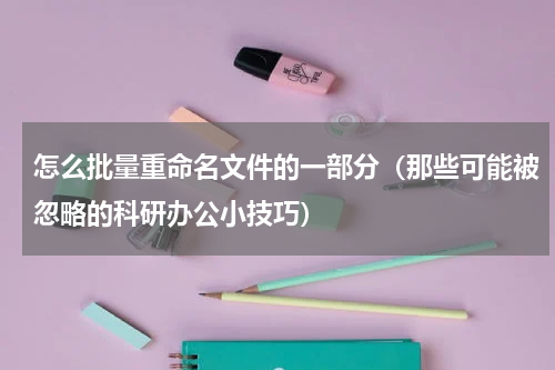 怎么批量重命名文件的一部分（那些可能被忽略的科研办公小技巧）