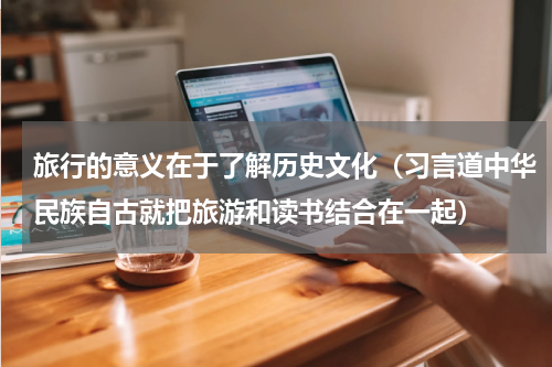 旅行的意义在于了解历史文化（习言道中华民族自古就把旅游和读书结合在一起）