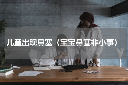 儿童出现鼻塞（宝宝鼻塞非小事）