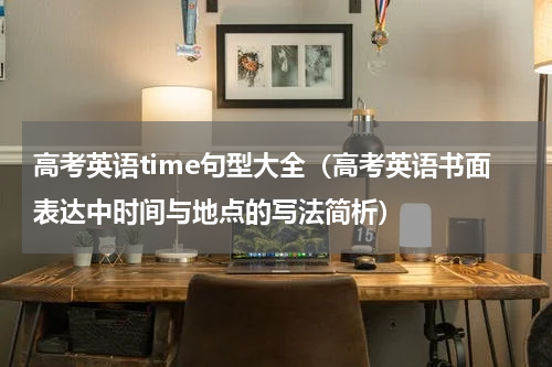 高考英语time句型大全（高考英语书面表达中时间与地点的写法简析）
