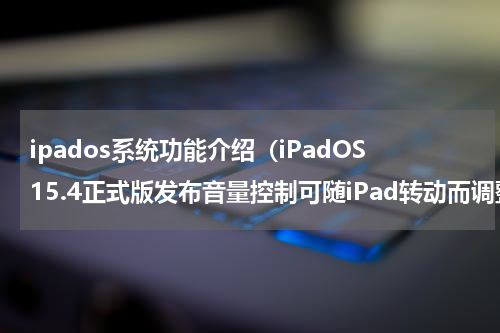 ipados系统功能介绍（iPadOS15.4正式版发布音量控制可随iPad转动而调整）