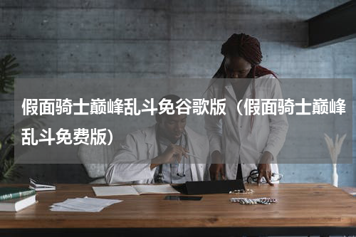 假面骑士巅峰乱斗免谷歌版（假面骑士巅峰乱斗免费版）
