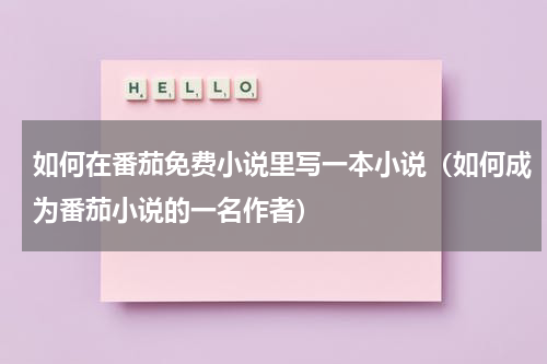 如何在番茄免费小说里写一本小说（如何成为番茄小说的一名作者）
