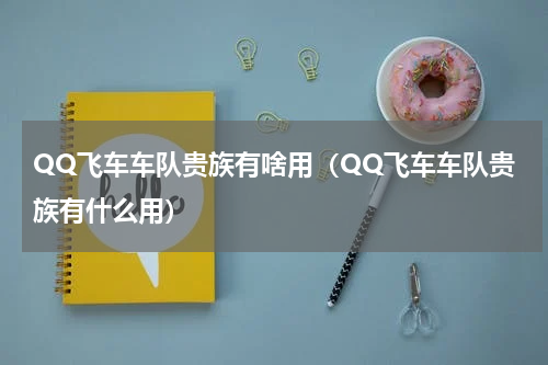QQ飞车车队贵族有啥用（QQ飞车车队贵族有什么用）