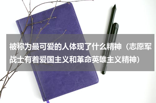 被称为最可爱的人体现了什么精神（志愿军战士有着爱国主义和革命英雄主义精神）