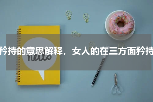 矜持的意思解释，女人的在三方面矜持
