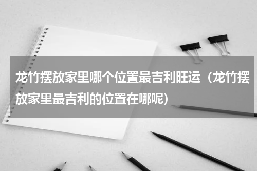 龙竹摆放家里哪个位置最吉利旺运（龙竹摆放家里最吉利的位置在哪呢）