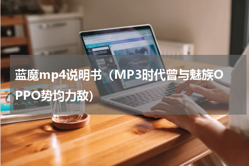 蓝魔mp4说明书（MP3时代曾与魅族OPPO势均力敌）