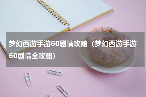 梦幻西游手游60剧情攻略（梦幻西游手游60剧情全攻略）