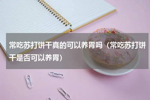 常吃苏打饼干真的可以养胃吗（常吃苏打饼干是否可以养胃）
