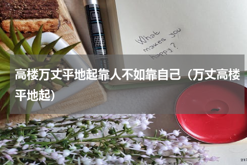 高楼万丈平地起靠人不如靠自己（万丈高楼平地起）