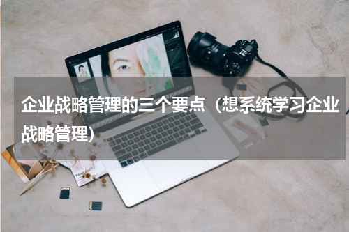 企业战略管理的三个要点（想系统学习企业战略管理）