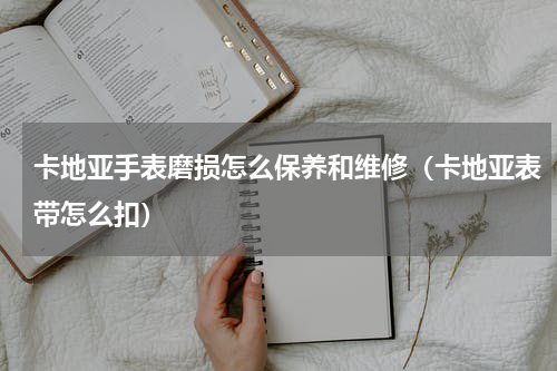 卡地亚手表磨损怎么保养和维修（卡地亚表带怎么扣）