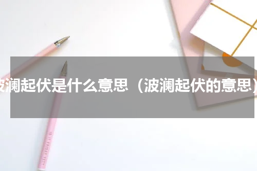 波澜起伏是什么意思（波澜起伏的意思）