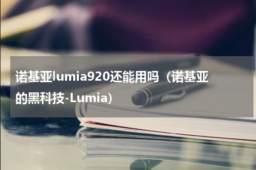 诺基亚lumia920还能用吗（诺基亚的黑科技-Lumia）