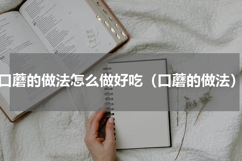 口蘑的做法怎么做好吃（口蘑的做法）