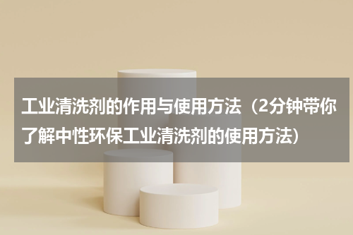 工业清洗剂的作用与使用方法（2分钟带你了解中性环保工业清洗剂的使用方法）