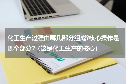 化工生产过程由哪几部分组成?核心操作是哪个部分?（这是化工生产的核心）
