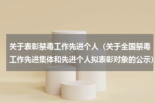 关于表彰禁毒工作先进个人（关于全国禁毒工作先进集体和先进个人拟表彰对象的公示）