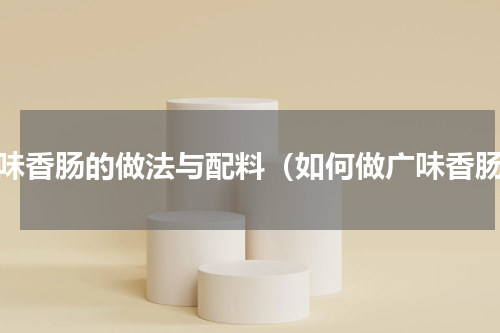 广味香肠的做法与配料（如何做广味香肠）