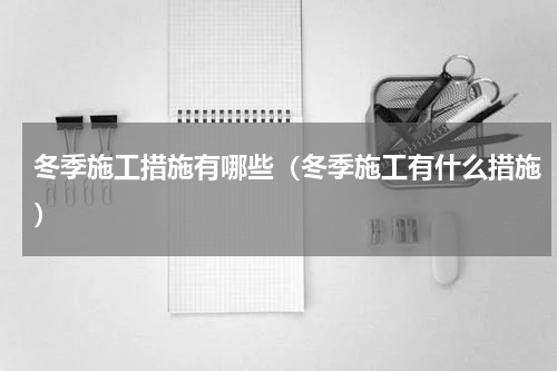 冬季施工措施有哪些（冬季施工有什么措施）