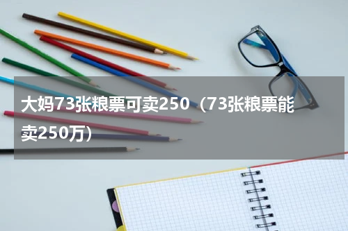 大妈73张粮票可卖250（73张粮票能卖250万）