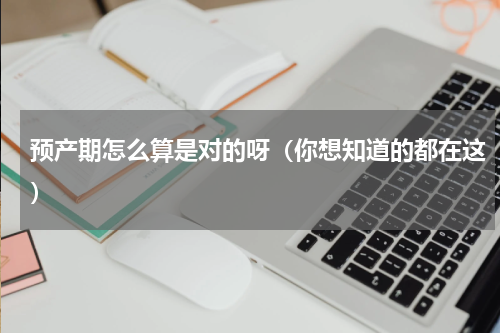 预产期怎么算是对的呀（你想知道的都在这）