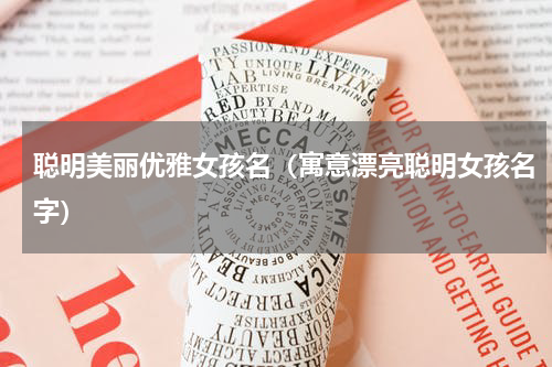 聪明美丽优雅女孩名（寓意漂亮聪明女孩名字）