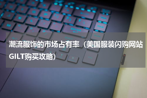 潮流服饰的市场占有率（美国服装闪购网站GILT购买攻略）