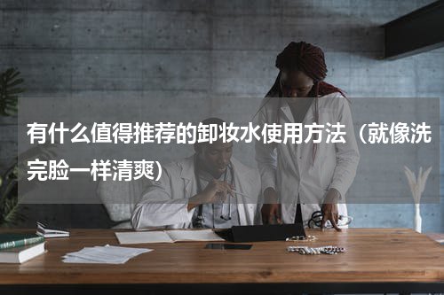 有什么值得推荐的卸妆水使用方法（就像洗完脸一样清爽）