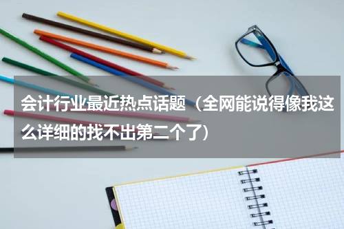 会计行业最近热点话题（全网能说得像我这么详细的找不出第二个了）